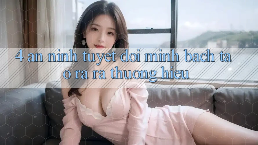 4. An ninh Tuyệt Đối – Minh bạch Tạo ra ra Thương Hiệu