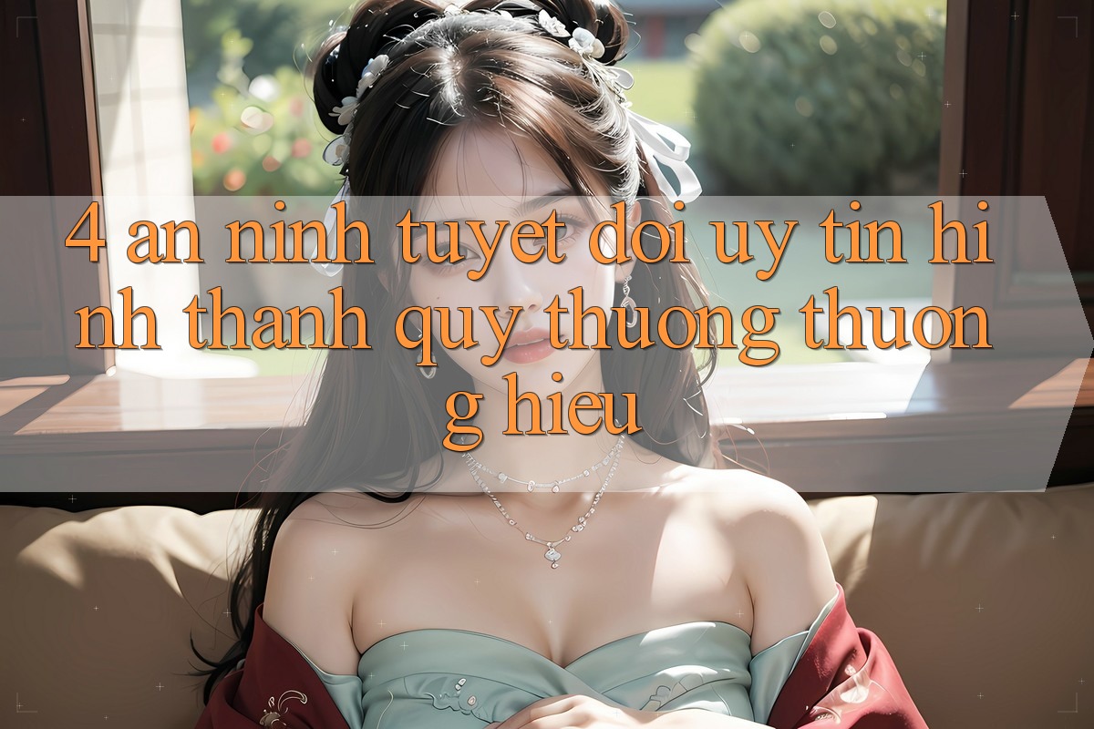 4. An ninh Tuyệt Đối – Uy Tín Hình thành Quý thương thương Hiệu