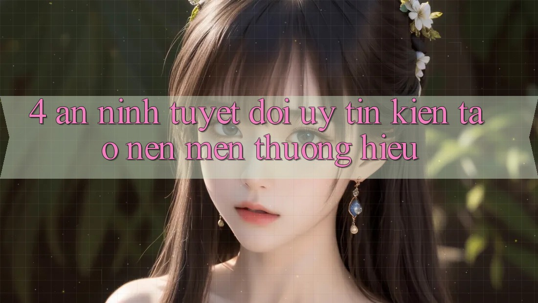4. An ninh Tuyệt Đối – Uy Tín Kiến tạo Nên Mến thương Hiệu