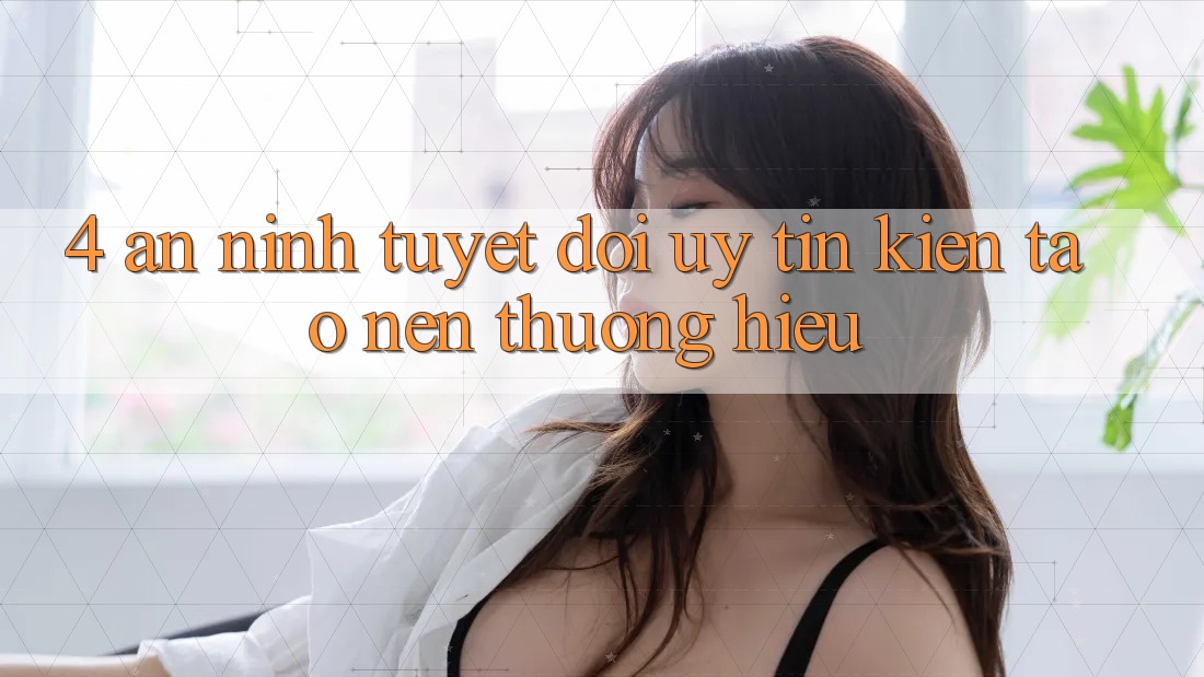 4. An ninh Tuyệt Đối – Uy Tín Kiến tạo Nên Thương Hiệu