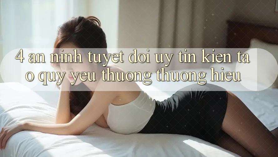 4. An ninh Tuyệt Đối – Uy Tín Kiến tạo Quý yêu thương thương Hiệu