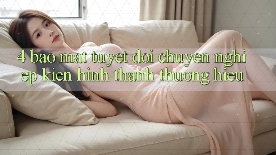 4. Bảo Mật Tuyệt Đối – Chuyên nghiệp Kiến hình thành Thương Hiệu