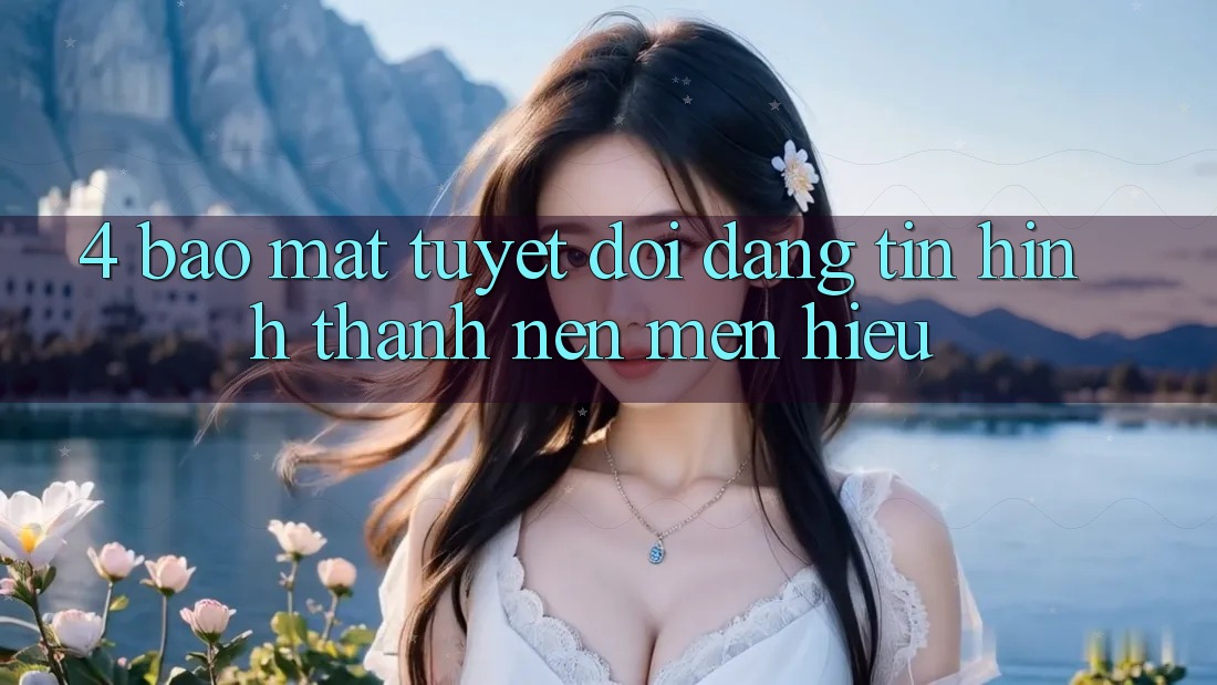 4. Bảo Mật Tuyệt Đối – Đáng tin Hình thành Nên Mến Hiệu