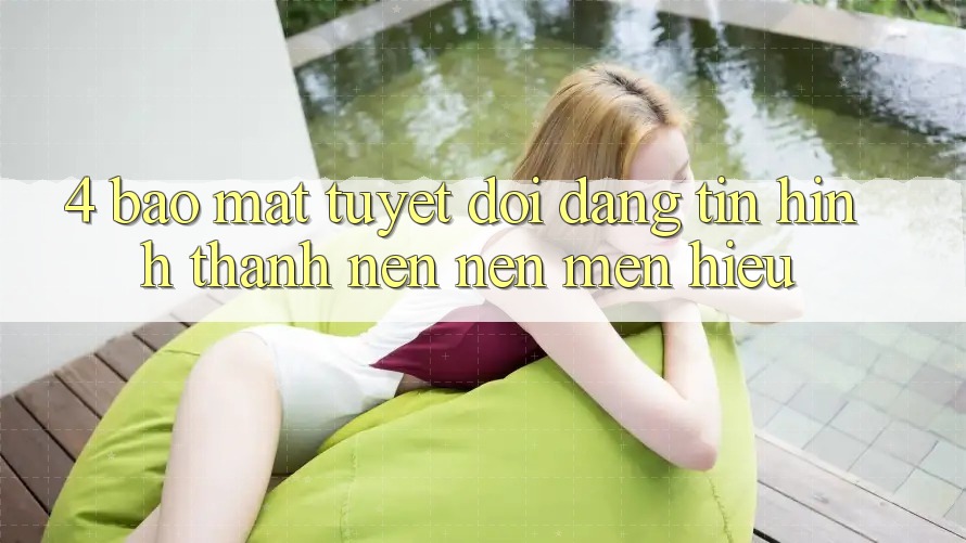 4. Bảo Mật Tuyệt Đối – Đáng tin Hình thành nên Nên Mến Hiệu