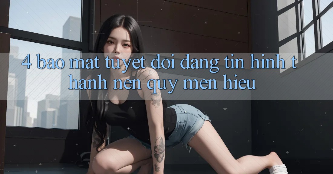 4. Bảo Mật Tuyệt Đối – Đáng tin Hình thành Nên Quý mến Hiệu