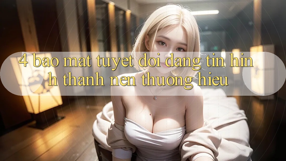 4. Bảo mật Tuyệt Đối – Đáng tin Hình thành Nên Thương Hiệu