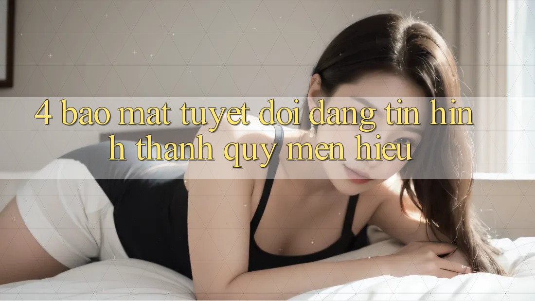 4. Bảo Mật Tuyệt Đối – Đáng tin Hình thành Quý mến Hiệu