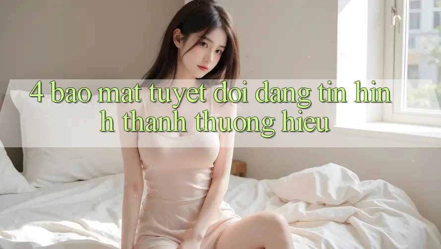 4. Bảo Mật Tuyệt Đối – Đáng tin Hình thành Thương Hiệu