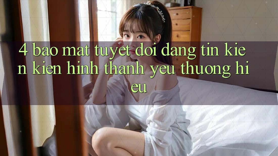 4. Bảo Mật Tuyệt Đối – Đáng tin Kiến kiến hình thành Yêu thương Hiệu