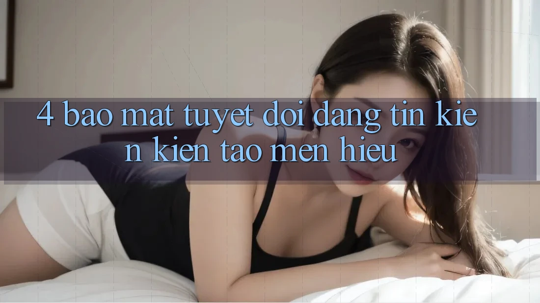 4. Bảo Mật Tuyệt Đối – Đáng tin Kiến kiến tạo Mến Hiệu