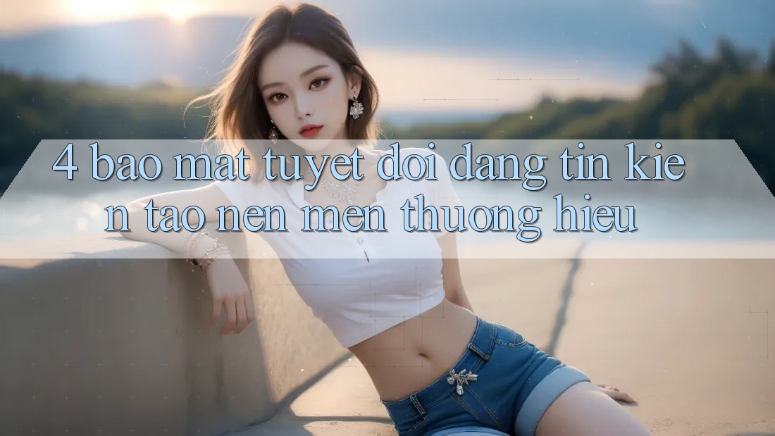 4. Bảo Mật Tuyệt Đối – Đáng tin Kiến tạo Nên Mến thương Hiệu