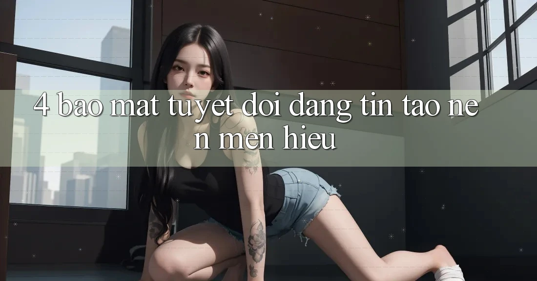 4. Bảo Mật Tuyệt Đối – Đáng tin Tạo Nên Mến Hiệu