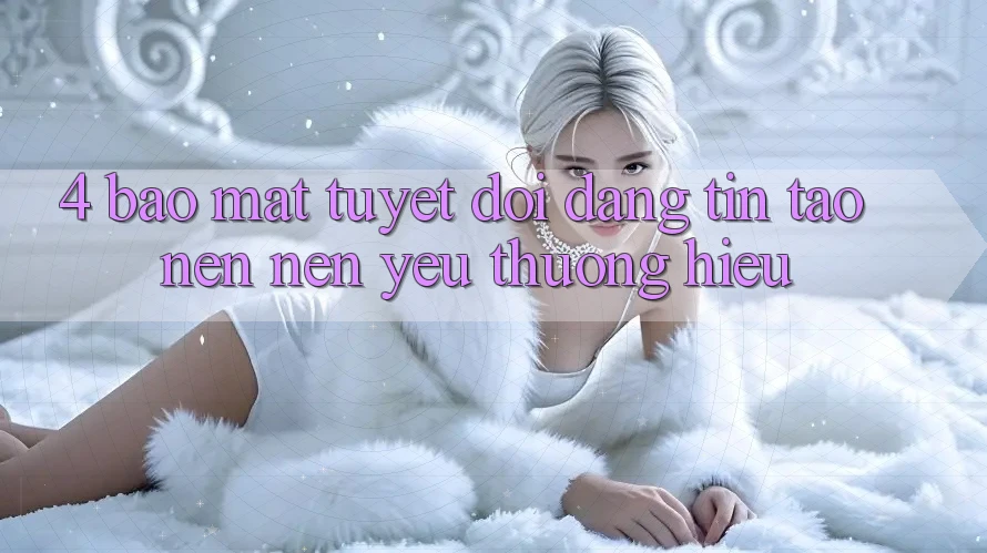 4. Bảo Mật Tuyệt Đối – Đáng tin Tạo nên Nên Yêu thương Hiệu