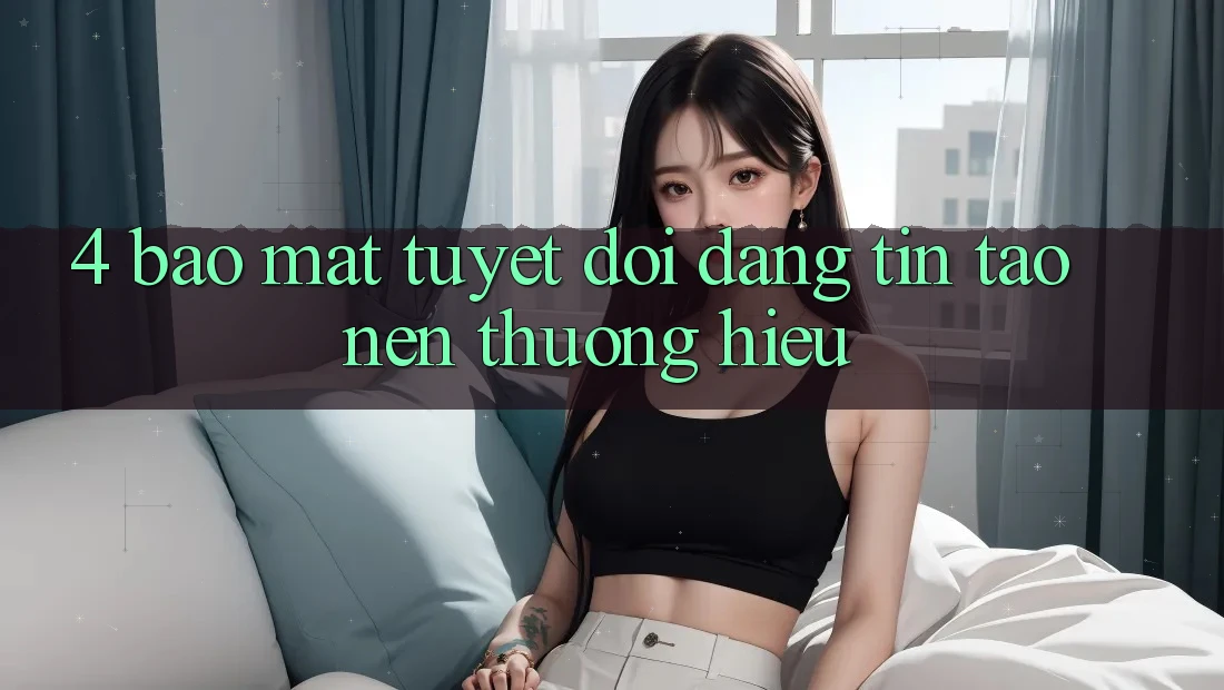 4. Bảo Mật Tuyệt Đối – Đáng tin Tạo nên Thương Hiệu