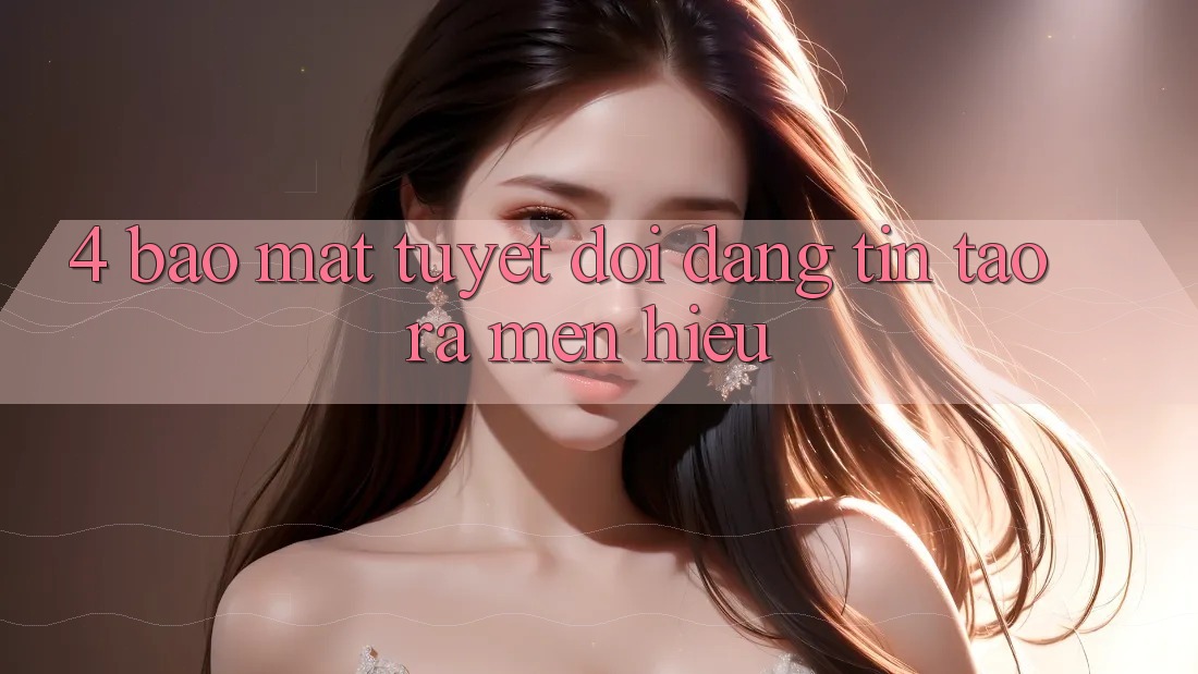 4. Bảo Mật Tuyệt Đối – Đáng tin Tạo ra Mến Hiệu
