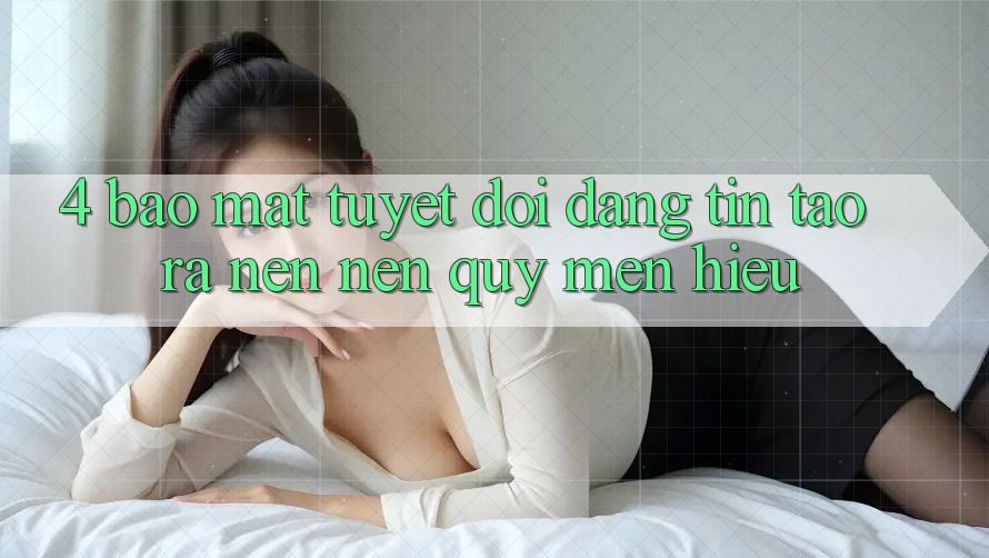 4. Bảo Mật Tuyệt Đối – Đáng tin Tạo ra nên Nên Quý mến Hiệu