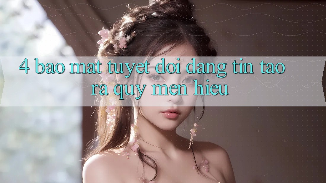 4. Bảo Mật Tuyệt Đối – Đáng tin Tạo ra Quý mến Hiệu