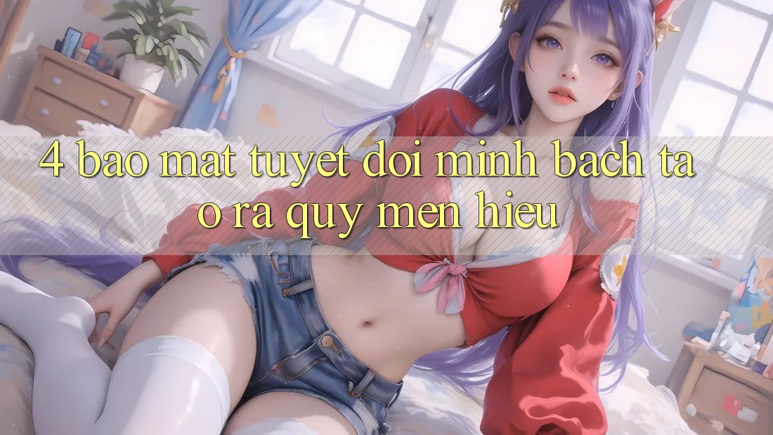 4. Bảo Mật Tuyệt Đối – Minh bạch Tạo ra Quý mến Hiệu