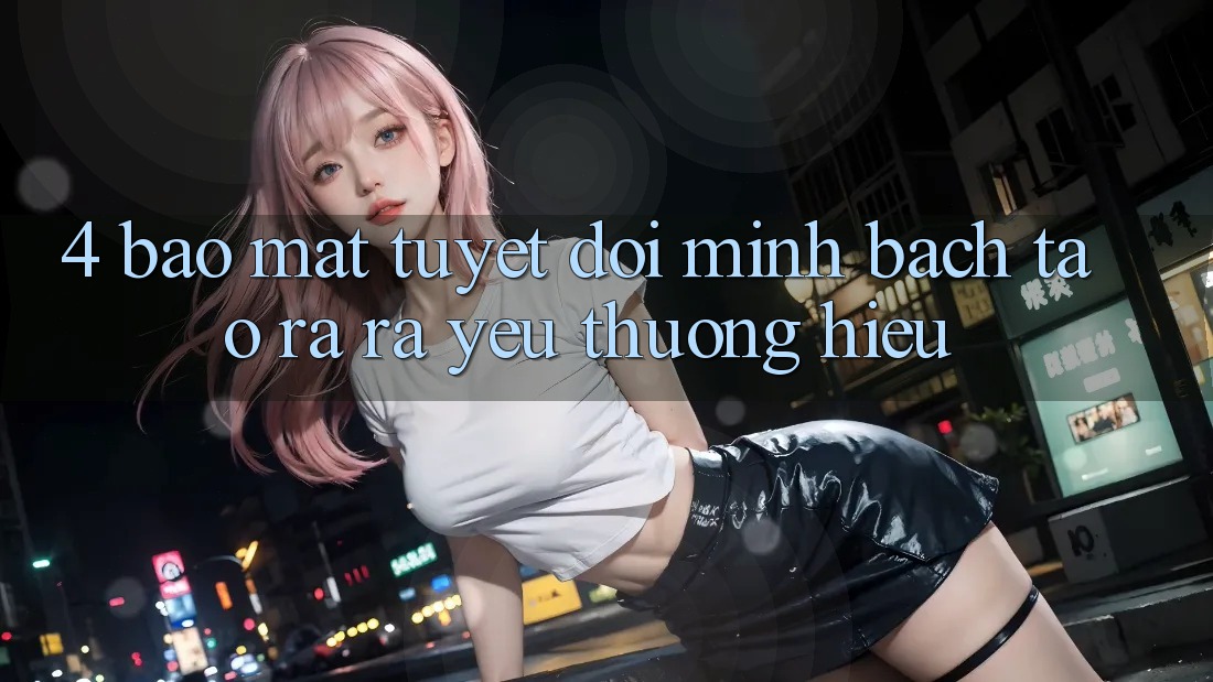 4. Bảo Mật Tuyệt Đối – Minh bạch Tạo ra ra Yêu thương Hiệu