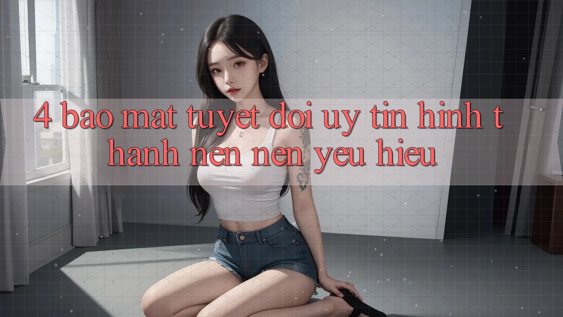 4. Bảo Mật Tuyệt Đối – Uy Tín Hình thành nên Nên Yêu Hiệu