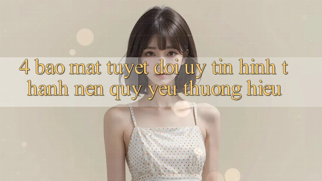 4. Bảo Mật Tuyệt Đối – Uy Tín Hình thành Nên Quý yêu thương Hiệu