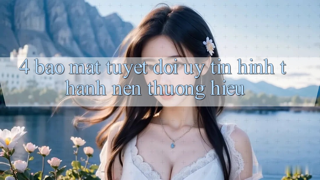 4. Bảo Mật Tuyệt Đối – Uy Tín Hình thành Nên Thương Hiệu
