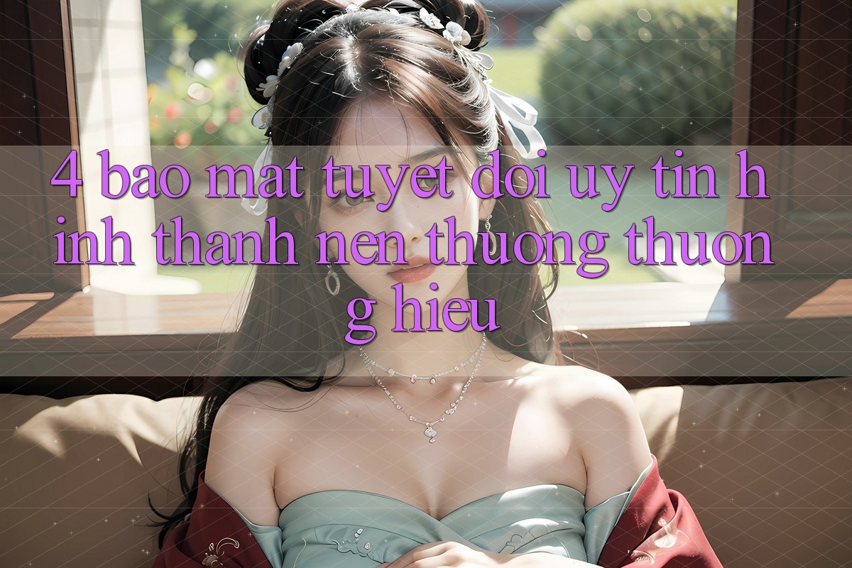 4. Bảo Mật Tuyệt Đối – Uy Tín Hình thành Nên Thương thương Hiệu