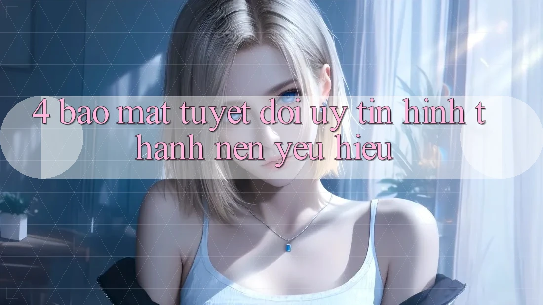 4. Bảo Mật Tuyệt Đối – Uy Tín Hình thành Nên Yêu Hiệu