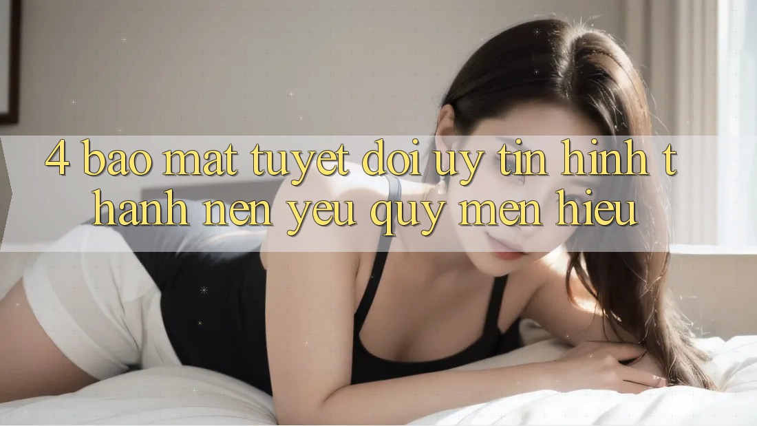 4. Bảo Mật Tuyệt Đối – Uy Tín Hình thành Nên Yêu quý mến Hiệu