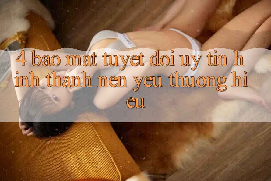 4. Bảo mật Tuyệt Đối – Uy Tín Hình thành Nên Yêu thương Hiệu