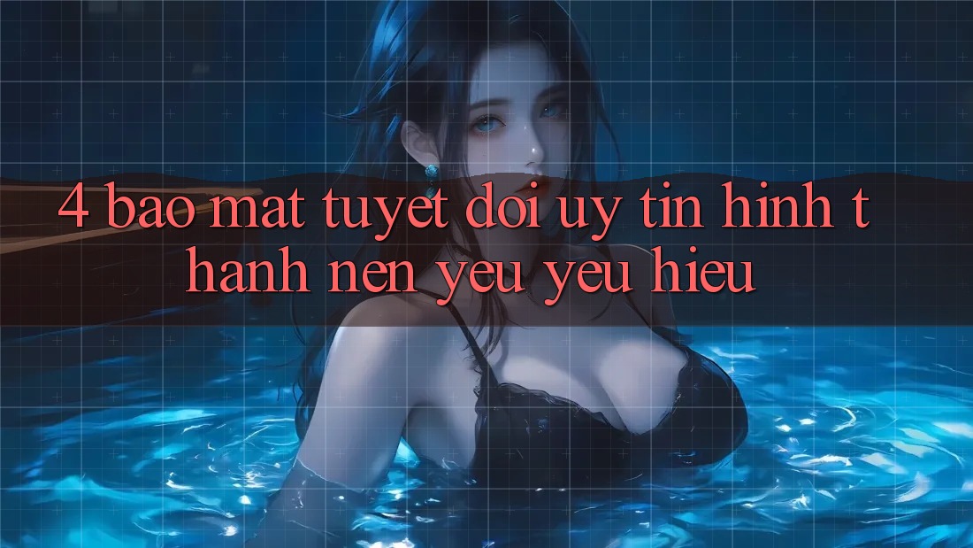 4. Bảo Mật Tuyệt Đối – Uy Tín Hình thành Nên Yêu yêu Hiệu