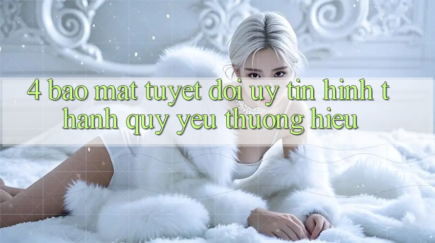 4. Bảo Mật Tuyệt Đối – Uy Tín Hình thành Quý yêu thương Hiệu