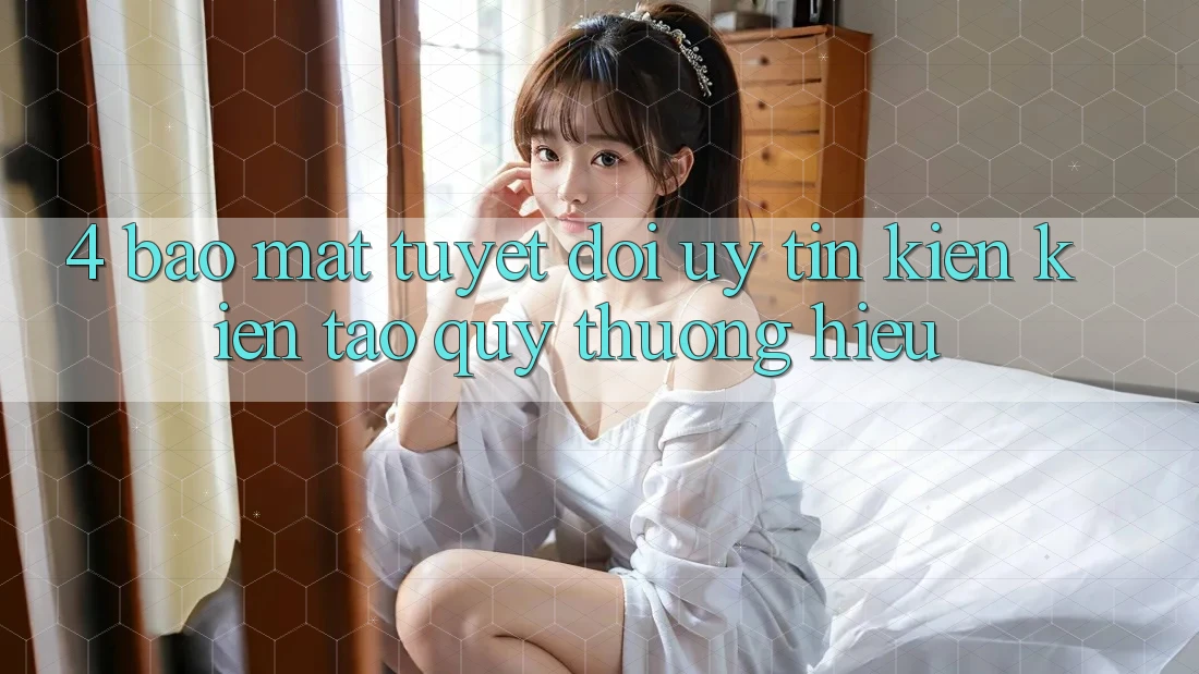 4. Bảo Mật Tuyệt Đối – Uy Tín Kiến kiến tạo Quý thương Hiệu