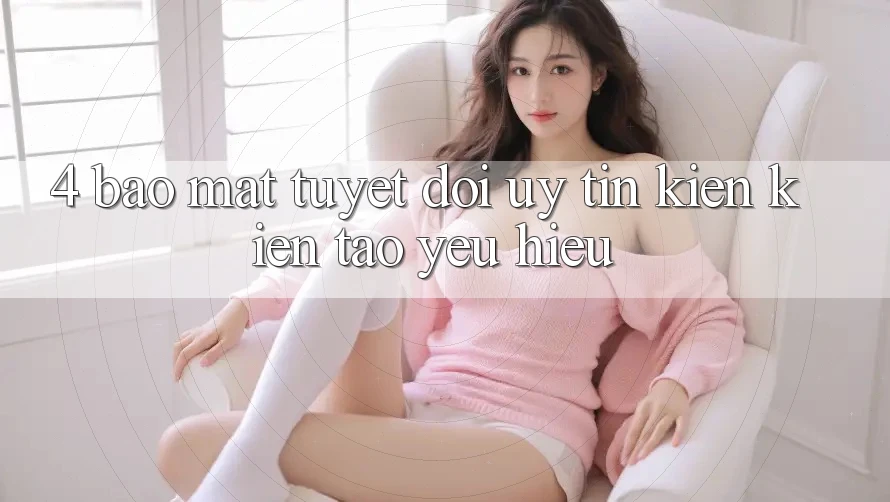 4. Bảo Mật Tuyệt Đối – Uy Tín Kiến kiến tạo Yêu Hiệu