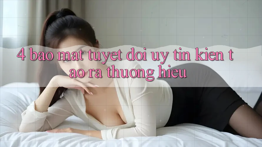 4. Bảo Mật Tuyệt Đối – Uy Tín Kiến tạo ra Thương Hiệu