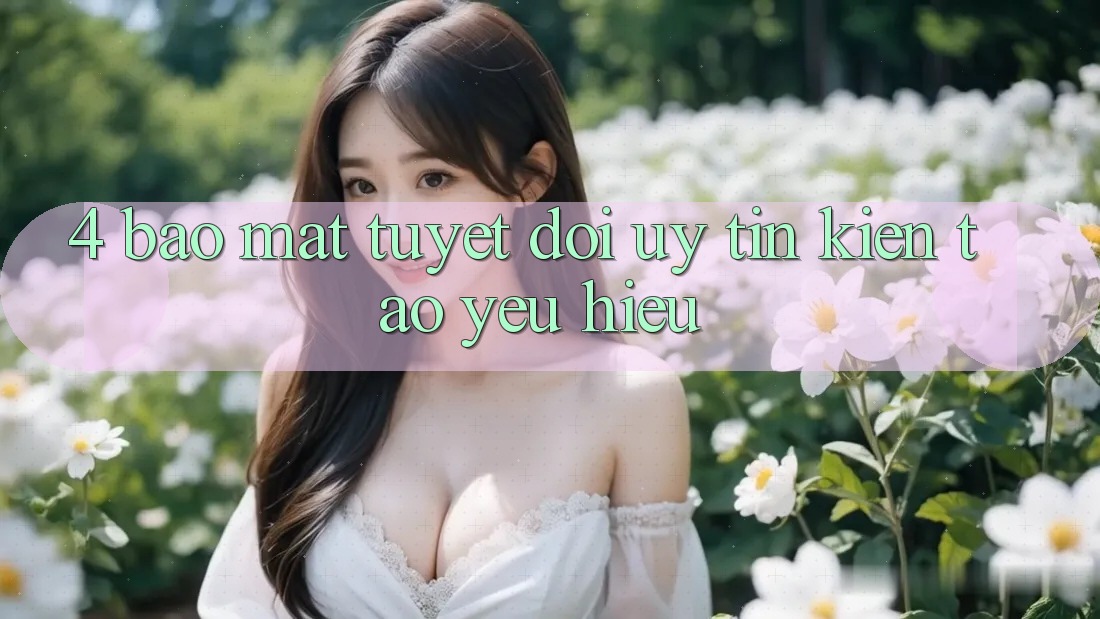 4. Bảo Mật Tuyệt Đối – Uy Tín Kiến tạo Yêu Hiệu