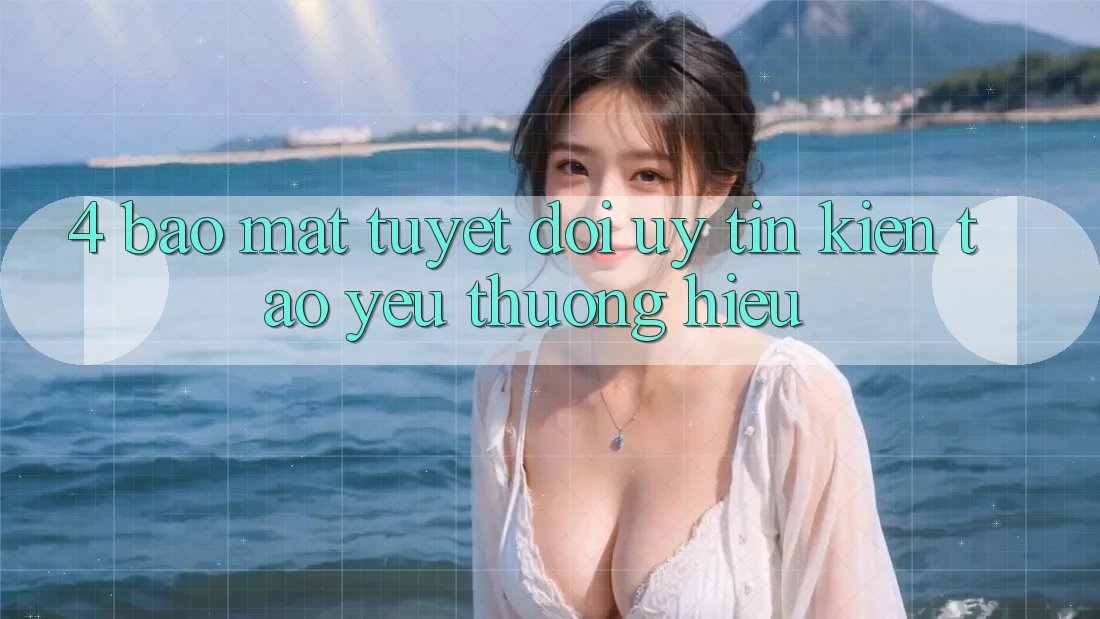 4. Bảo Mật Tuyệt Đối – Uy Tín Kiến tạo Yêu thương Hiệu