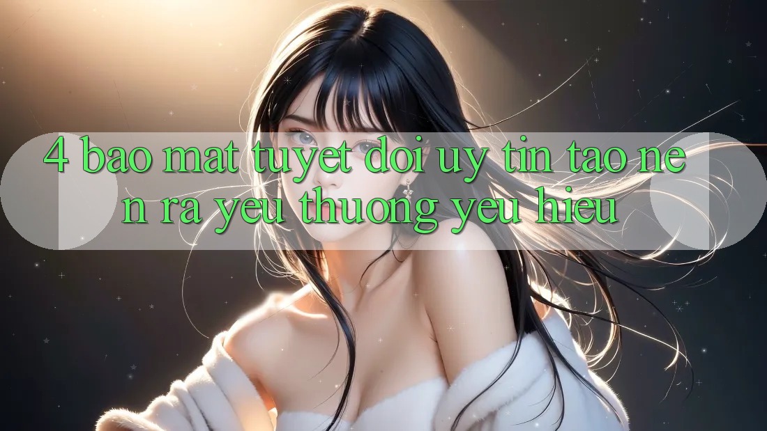 4. Bảo mật Tuyệt Đối – Uy Tín Tạo nên ra Yêu thương yêu Hiệu