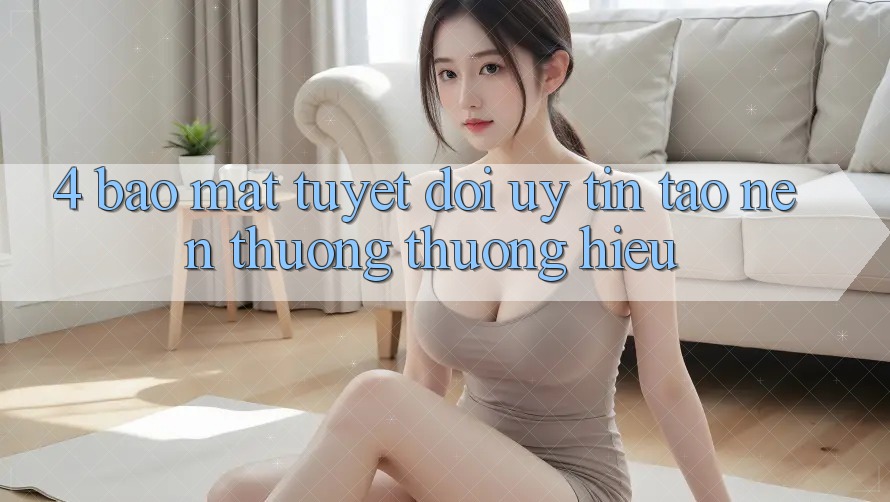 4. Bảo Mật Tuyệt Đối – Uy tín Tạo Nên Thương thương Hiệu