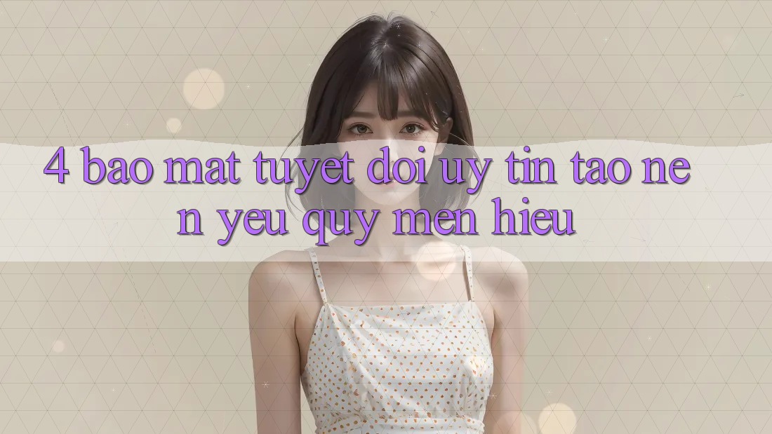 4. Bảo Mật Tuyệt Đối – Uy Tín Tạo Nên Yêu quý mến Hiệu