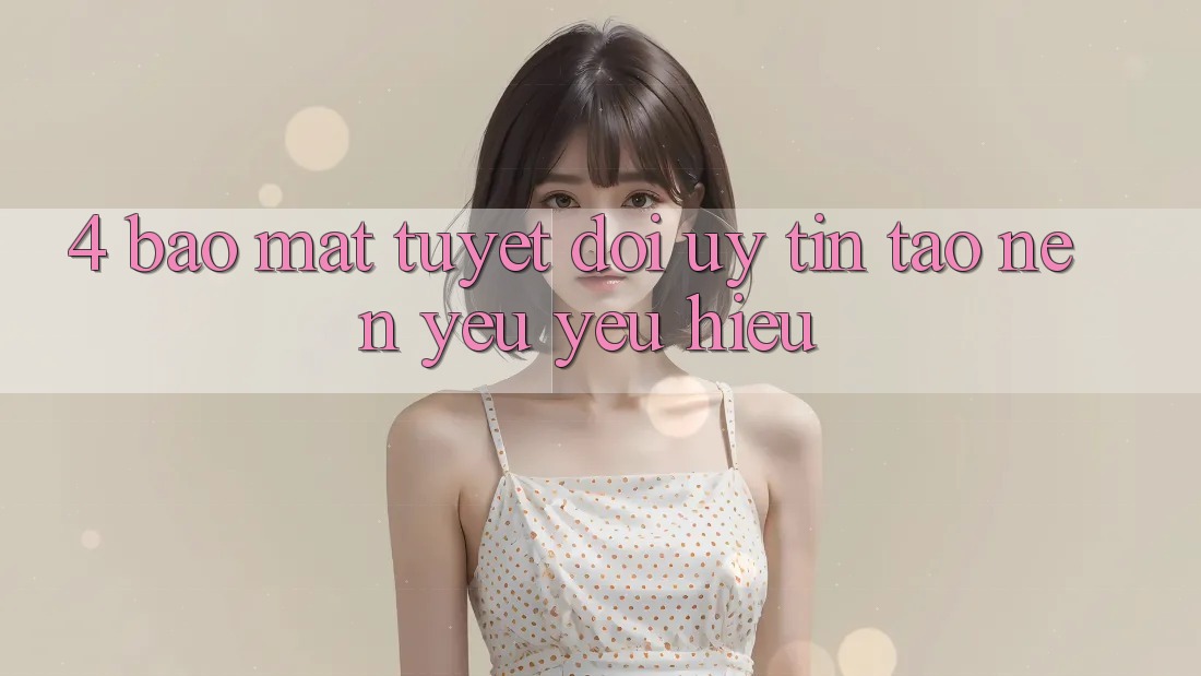 4. Bảo Mật Tuyệt Đối – Uy Tín Tạo Nên Yêu yêu Hiệu