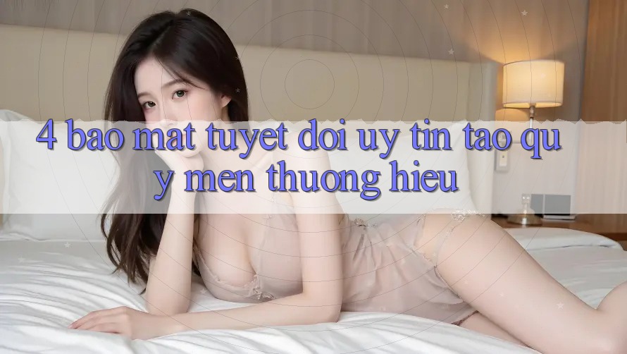 4. Bảo Mật Tuyệt Đối – Uy Tín Tạo Quý mến thương Hiệu