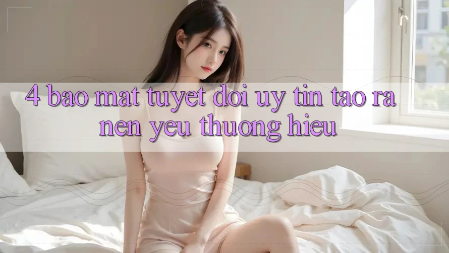 4. Bảo Mật Tuyệt Đối – Uy Tín Tạo ra Nên Yêu thương Hiệu