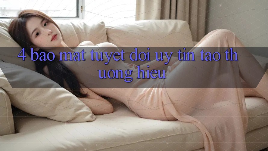4. Bảo Mật Tuyệt Đối – Uy Tín Tạo Thương Hiệu