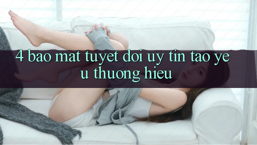 4. Bảo Mật Tuyệt Đối – Uy Tín Tạo Yêu thương Hiệu
