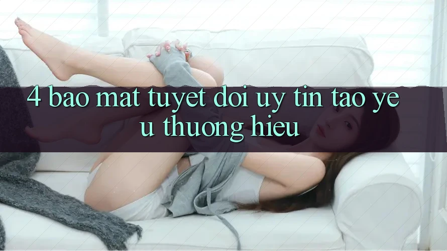 4. Bảo Mật Tuyệt Đối – Uy Tín Tạo Yêu thương Hiệu