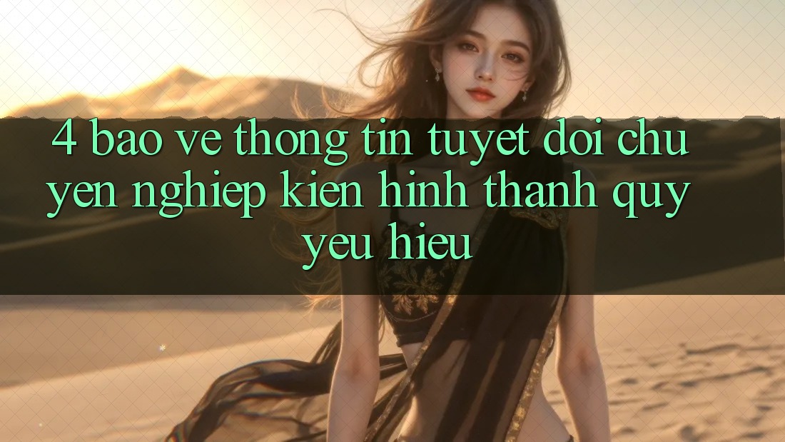 4. Bảo vệ thông tin Tuyệt Đối – Chuyên nghiệp Kiến hình thành Quý yêu Hiệu