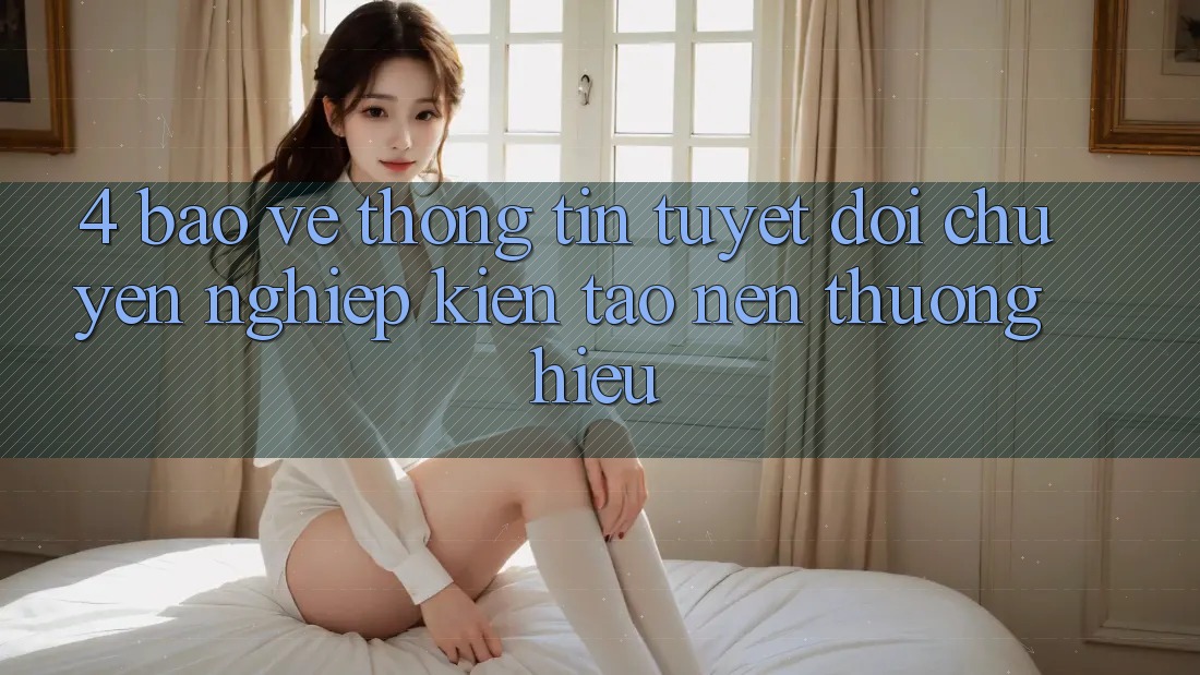 4. Bảo vệ thông tin Tuyệt Đối – Chuyên nghiệp Kiến tạo Nên Thương Hiệu