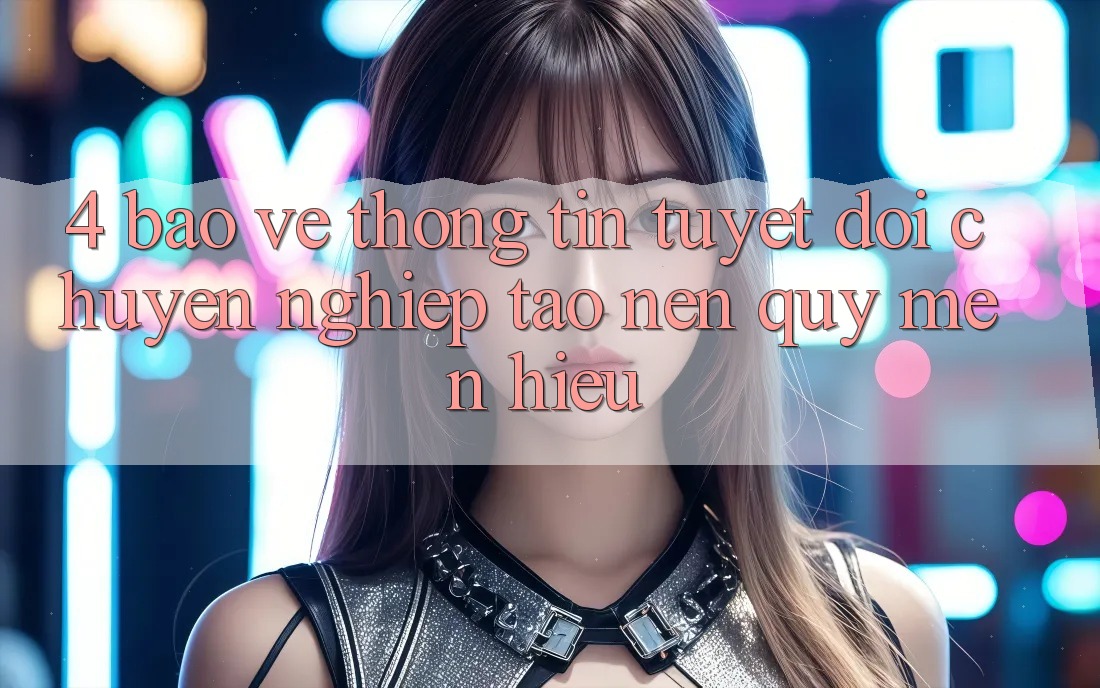 4. Bảo vệ thông tin Tuyệt Đối – Chuyên nghiệp Tạo Nên Quý mến Hiệu
