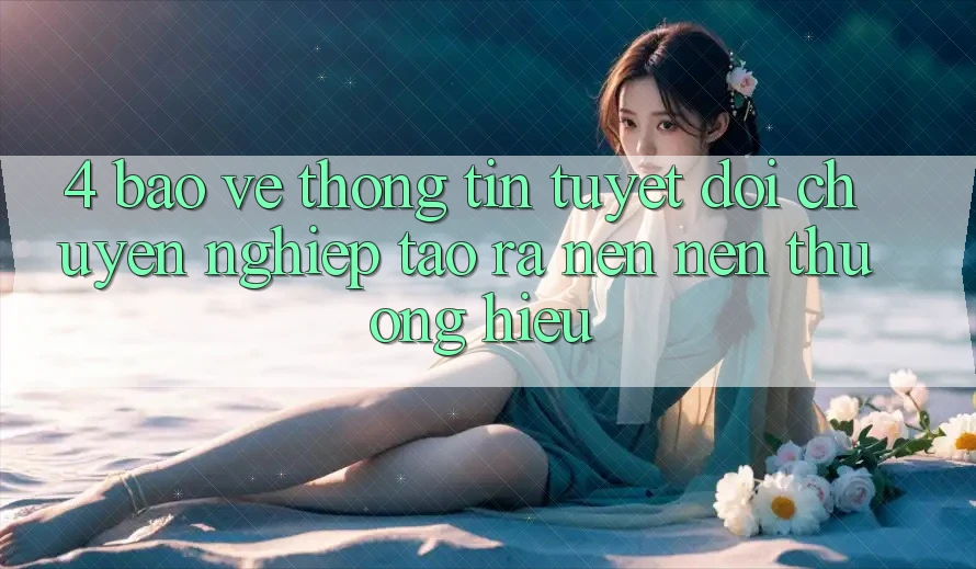 4. Bảo vệ thông tin Tuyệt Đối – Chuyên nghiệp Tạo ra nên Nên Thương Hiệu